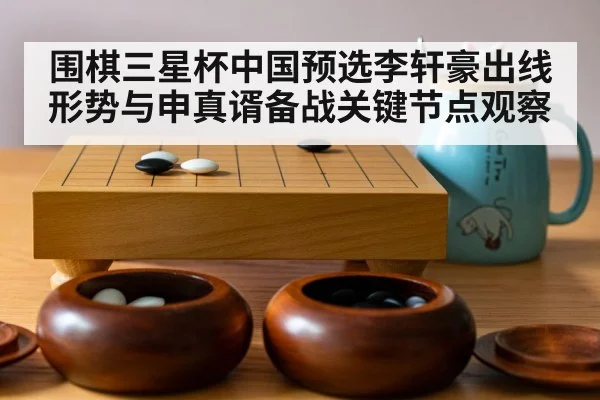 围棋三星杯中国预选李轩豪出线形势与申真谞备战关键节点观察